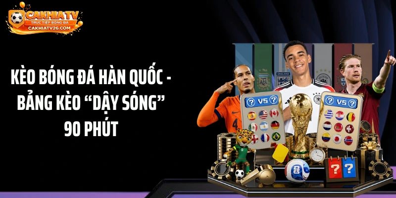 Kèo Bóng Đá Hàn Quốc - Bảng Kèo “Dậy Sóng” 90 Phút